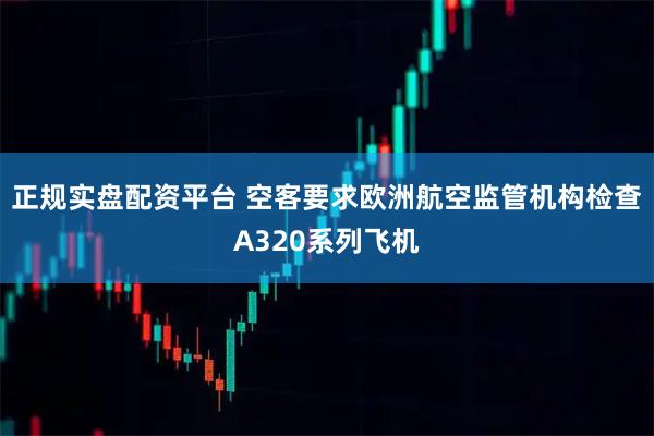 正规实盘配资平台 空客要求欧洲航空监管机构检查A320系列飞机