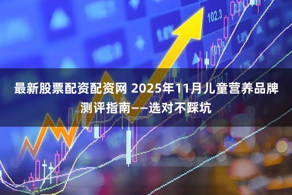 最新股票配资配资网 2025年11月儿童营养品牌测评指南——选对不踩坑