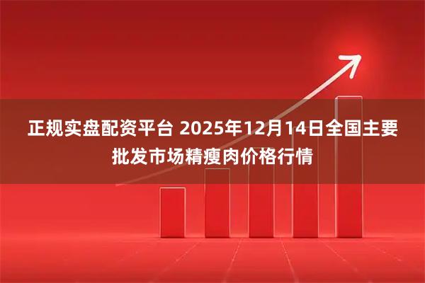 正规实盘配资平台 2025年12月14日全国主要批发市场精瘦肉价格行情