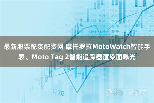 最新股票配资配资网 摩托罗拉MotoWatch智能手表、Moto Tag 2智能追踪器渲染图曝光