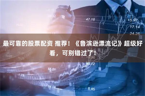 最可靠的股票配资 推荐！《鲁滨逊漂流记》超级好看，可别错过了！