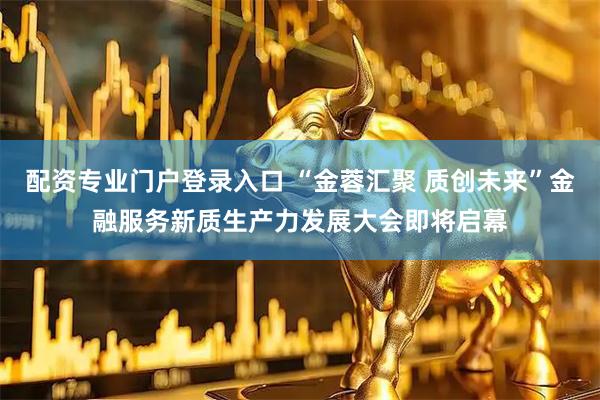 配资专业门户登录入口 “金蓉汇聚 质创未来”金融服务新质生产力发展大会即将启幕