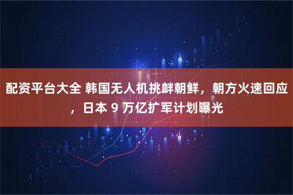 配资平台大全 韩国无人机挑衅朝鲜，朝方火速回应，日本 9 万亿扩军计划曝光