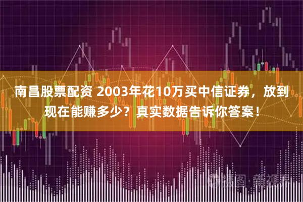 南昌股票配资 2003年花10万买中信证券，放到现在能赚多少？真实数据告诉你答案！