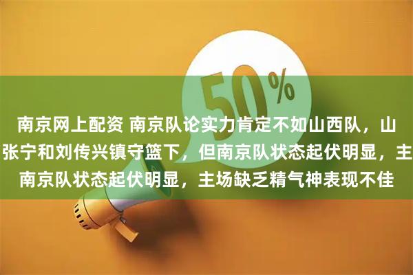 南京网上配资 南京队论实力肯定不如山西队，山西队有迪亚诺、原帅、张宁和刘传兴镇守篮下，但南京队状态起伏明显，主场缺乏精气神表现不佳