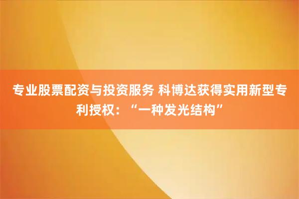 专业股票配资与投资服务 科博达获得实用新型专利授权：“一种发光结构”