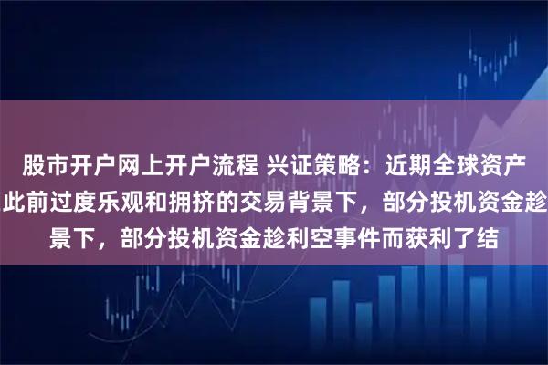 股市开户网上开户流程 兴证策略：近期全球资产共振调整的本质是在此前过度乐观和拥挤的交易背景下，部分投机资金趁利空事件而获利了结
