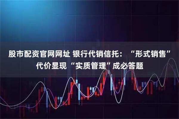 股市配资官网网址 银行代销信托： “形式销售”代价显现 “实质管理”成必答题