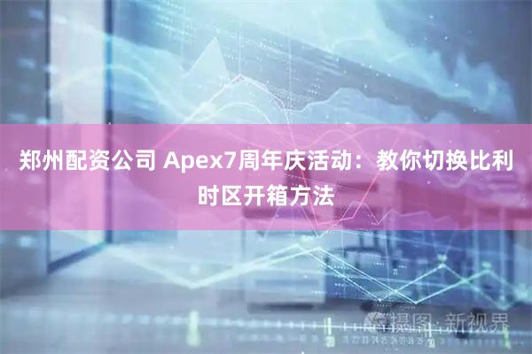 郑州配资公司 Apex7周年庆活动：教你切换比利时区开箱方法