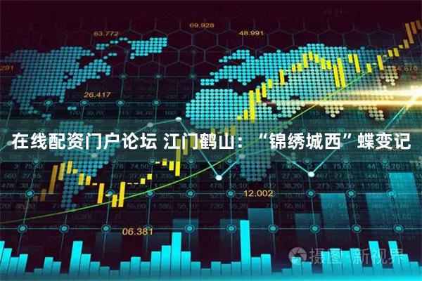 在线配资门户论坛 江门鹤山：“锦绣城西”蝶变记