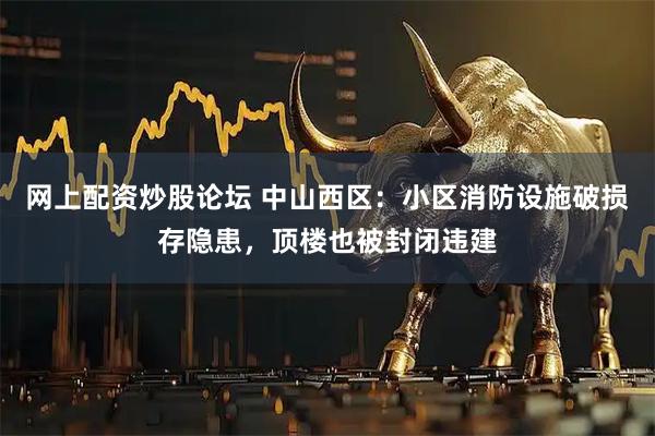 网上配资炒股论坛 中山西区：小区消防设施破损存隐患，顶楼也被封闭违建