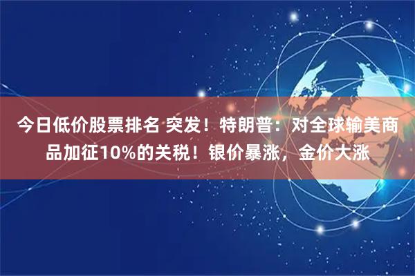 今日低价股票排名 突发！特朗普：对全球输美商品加征10%的关税！银价暴涨，金价大涨