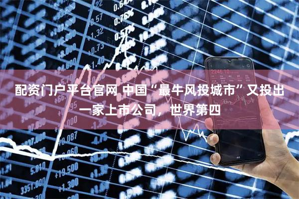 配资门户平台官网 中国“最牛风投城市”又投出一家上市公司，世界第四