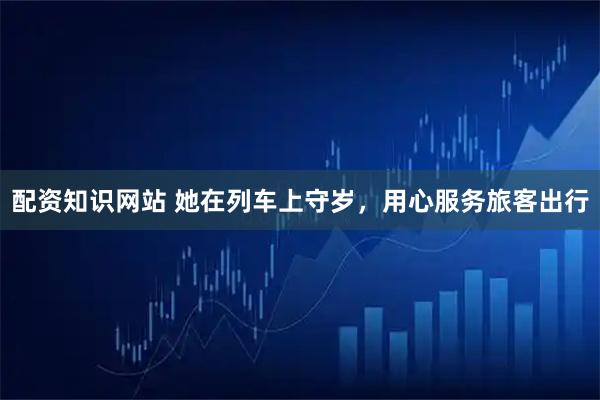 配资知识网站 她在列车上守岁，用心服务旅客出行