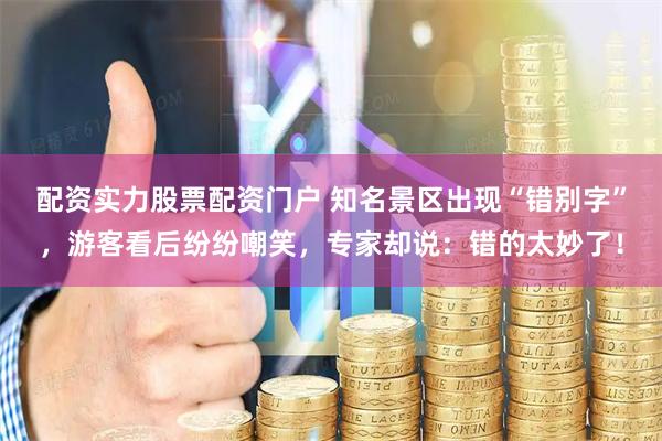 配资实力股票配资门户 知名景区出现“错别字”，游客看后纷纷嘲笑，专家却说：错的太妙了！