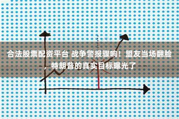 合法股票配资平台 战争警报骤响！盟友当场翻脸，特朗普的真实目标曝光了