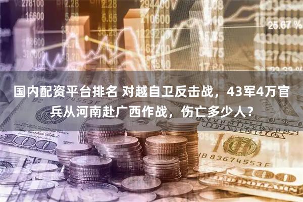 国内配资平台排名 对越自卫反击战，43军4万官兵从河南赴广西作战，伤亡多少人？