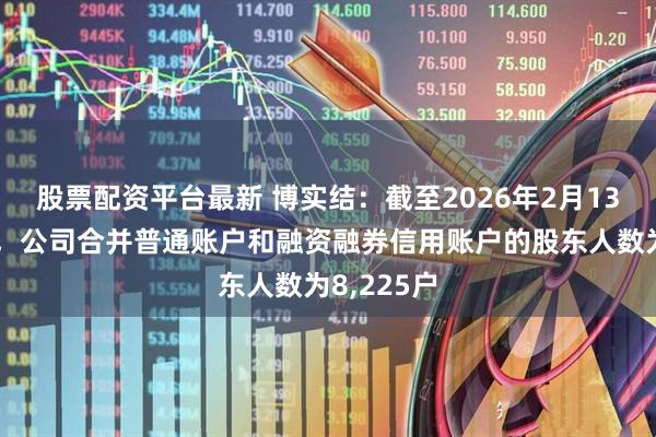 股票配资平台最新 博实结：截至2026年2月13日收市后，公司合并普通账户和融资融券信用账户的股东人数为8,225户