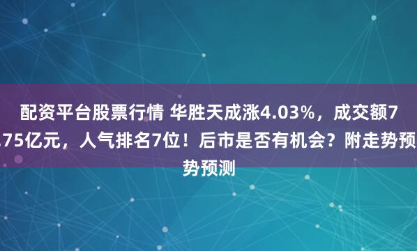 配资平台股票行情 华胜天成涨4.03%，成交额75.75亿元，人气排名7位！后市是否有机会？附走势预测
