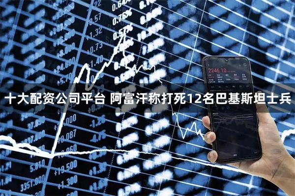 十大配资公司平台 阿富汗称打死12名巴基斯坦士兵