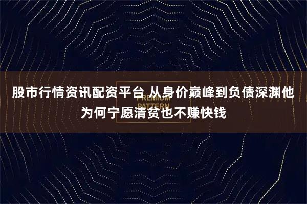 股市行情资讯配资平台 从身价巅峰到负债深渊他为何宁愿清贫也不赚快钱