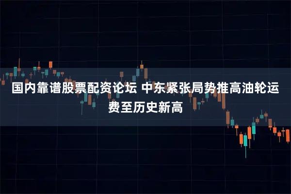 国内靠谱股票配资论坛 中东紧张局势推高油轮运费至历史新高