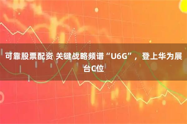 可靠股票配资 关键战略频谱“U6G”，登上华为展台C位