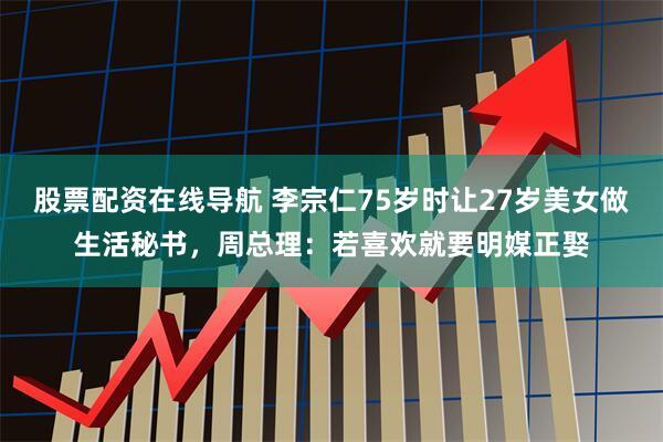 股票配资在线导航 李宗仁75岁时让27岁美女做生活秘书，周总理：若喜欢就要明媒正娶