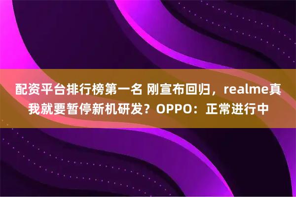 配资平台排行榜第一名 刚宣布回归，realme真我就要暂停新机研发？OPPO：正常进行中