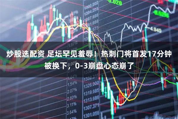 炒股选配资 足坛罕见羞辱！热刺门将首发17分钟被换下，0-3崩盘心态崩了