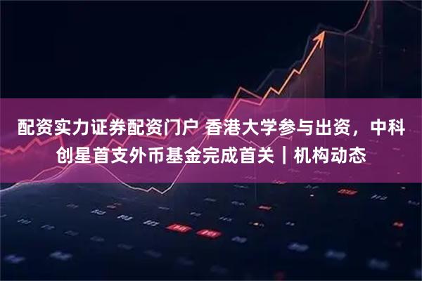 配资实力证券配资门户 香港大学参与出资，中科创星首支外币基金完成首关｜机构动态