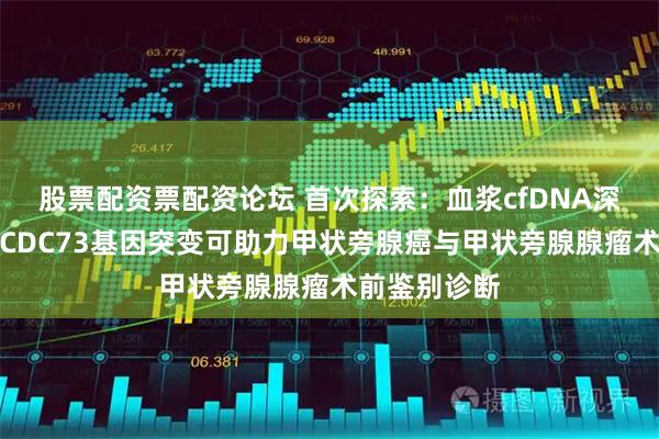 股票配资票配资论坛 首次探索：血浆cfDNA深度测序检测CDC73基因突变可助力甲状旁腺癌与甲状旁腺腺瘤术前鉴别诊断