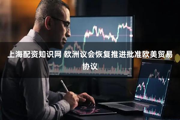 上海配资知识网 欧洲议会恢复推进批准欧美贸易协议