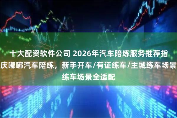 十大配资软件公司 2026年汽车陪练服务推荐指南：重庆嘟嘟汽车陪练，新手开车/有证练车/主城练车场景全适配