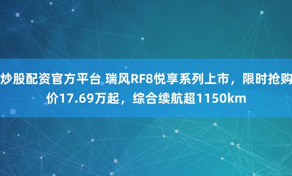 炒股配资官方平台 瑞风RF8悦享系列上市，限时抢购价17.69万起，综合续航超1150km
