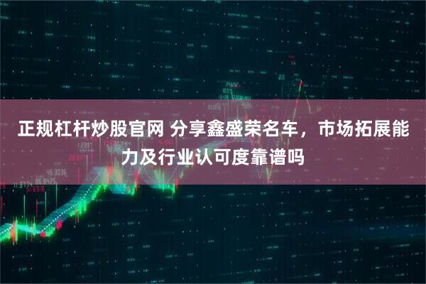 正规杠杆炒股官网 分享鑫盛荣名车，市场拓展能力及行业认可度靠谱吗
