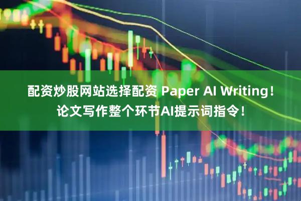 配资炒股网站选择配资 Paper AI Writing！论文写作整个环节AI提示词指令！