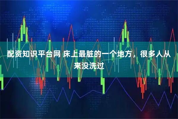 配资知识平台网 床上最脏的一个地方，很多人从来没洗过