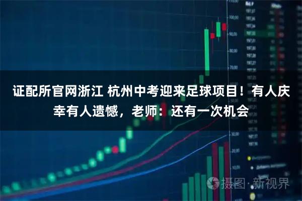 证配所官网浙江 杭州中考迎来足球项目！有人庆幸有人遗憾，老师：还有一次机会