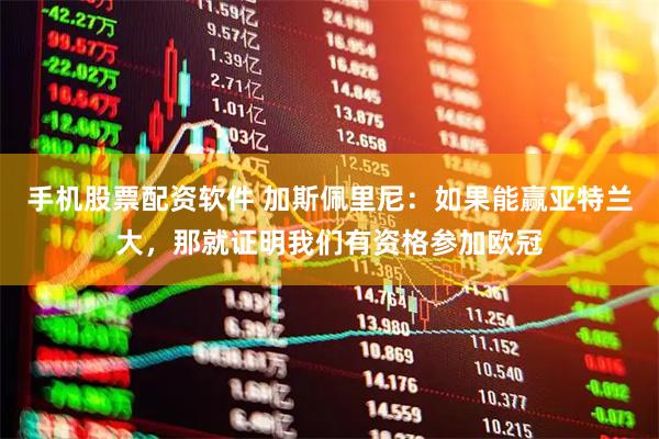 手机股票配资软件 加斯佩里尼：如果能赢亚特兰大，那就证明我们有资格参加欧冠