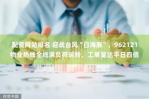 配资网站排名 迎战台风“白海豚”，962121物业热线全线满负荷运转，工单量达平日四倍