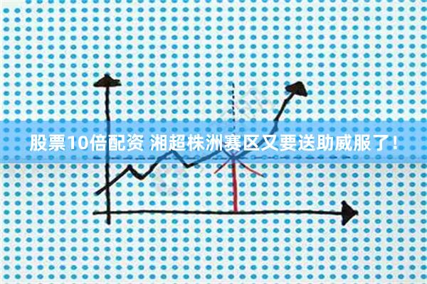 股票10倍配资 湘超株洲赛区又要送助威服了！
