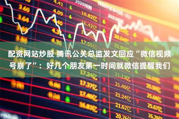 配资网站炒股 腾讯公关总监发文回应“微信视频号崩了”：好几个朋友第一时间就微信提醒我们