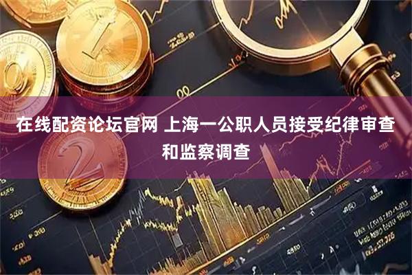 在线配资论坛官网 上海一公职人员接受纪律审查和监察调查
